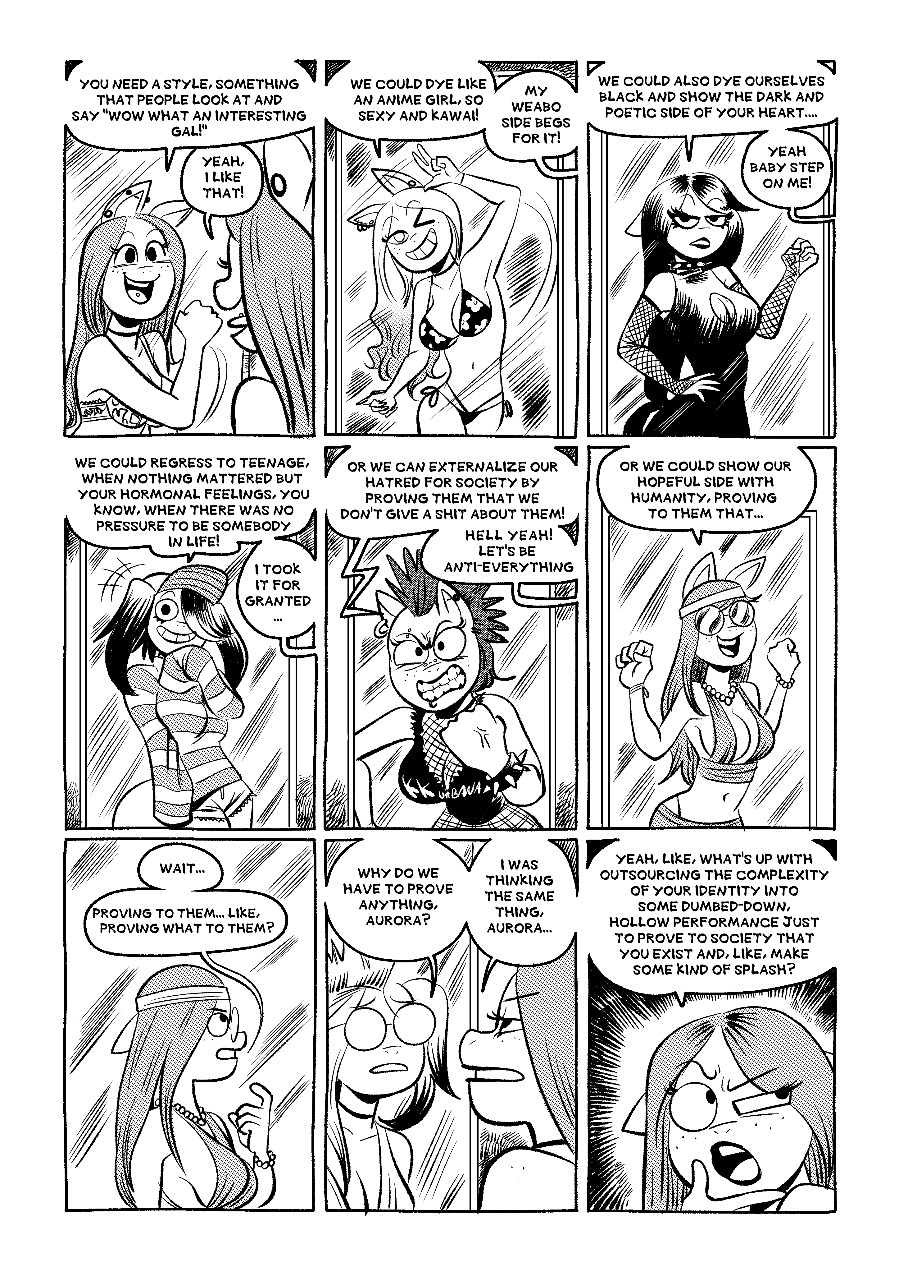 The Aurora in the mirror continues: 'You need a style, something that people look at and say 'Wow what an interesting gal!''. Aurora agrees 'Yeah, I like that!'. Mirror Aurora changes into a girl with light hair nd a cute bikini, signaling a V with her hand, saying 'We could dye like an anime girl, so sexy and kawai!', and the real Aurora replies ''My weabo side begs for it!'. Then Mirror Aurora changes into a goth girl, and says 'We could also dye ourselves black and show the dark and poetic side of your heart...', and Aurora agrees ''Yeah baby step on me!'. Mirror Aurora then changes into a childish, striped sweater, a hat, small shorts and pigtails, and says 'We could regress to teenage, when nothing mattered but your hormonal feelings, you know, when there was no pressure to be somebody in life!', and Aurora says 'I took it for granted.'. Mirror Aurora changes again, this time into a punk-like dress with spiked hair and spike wristbands, and looks angrily at the camera and clenches her fist 'Or we can externalize our hatred for society by proving to them that we don't give a shit about them!', and Aurora says 'Hell yeah! Let's be anti-everything.'. Finally Mirror Aurora switches into a hippie-like dress, with a necklace, big round glasses, a head band, long hair and a hammock-like top. She says 'Or we could show our hopeful side with humanity, proving to them that... Wait... Proving to them... like, proving what to them? Why do we have to prove anything, Aurora?'. At this point Mirror Aurora looks like a combination of all the previous desses. Real Aurora replies 'I was thinking the same thing, Aurora... Yeah, like, what's up with outsourcing the complexity of your identity into some dumbed-down, hollow performance just to prove to society that you exist and, like, make some kind of splash?'