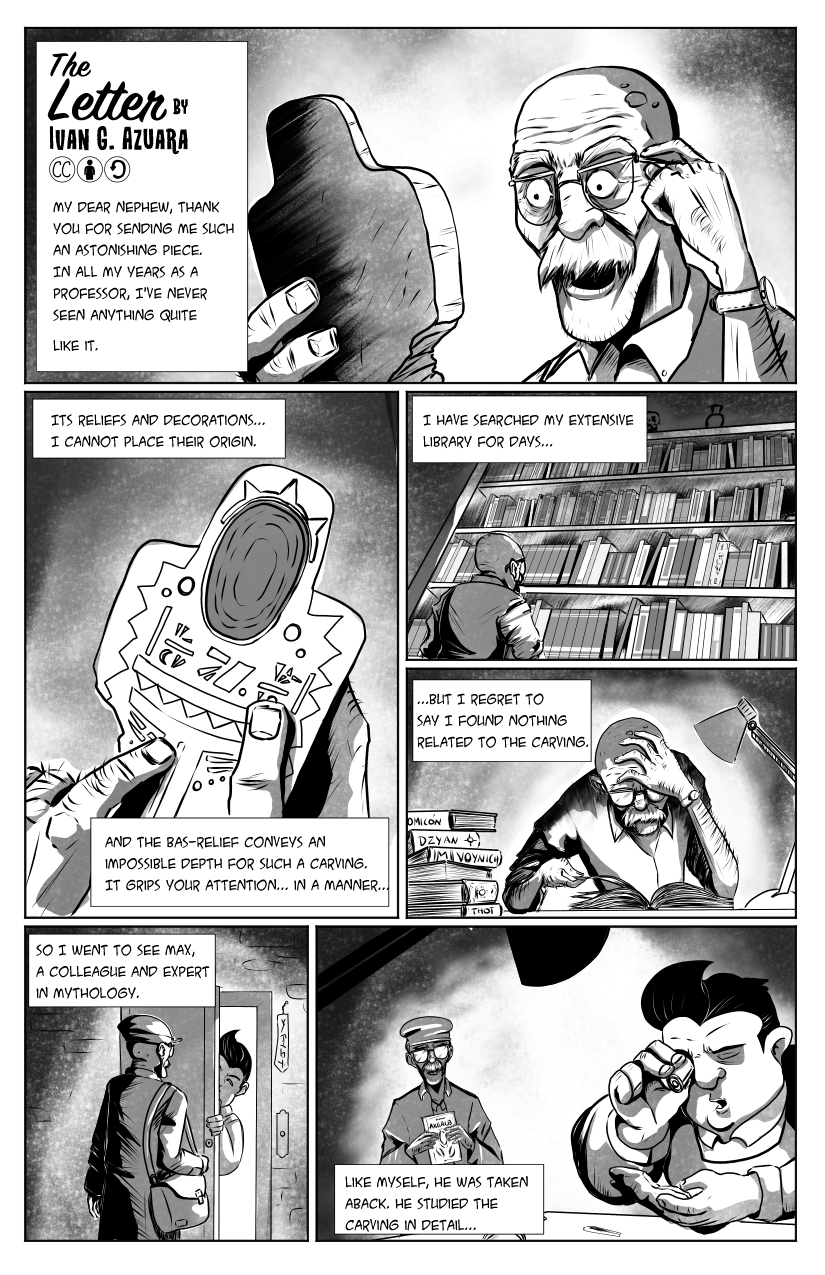 First page of Iván G Azuara's 'The Letter'. An older man examines an archaelogical object. There's narration throughout the page. 'My dear nephew, thank you so much for sending me such an astonishing piece. In all my years as a professor, I've never seen anything quite like it. Its reliefs and decorations... I cannot place their origin. And the bas-relief conveys an impossible depth for such a carving. It grips your attention... in a manner...'. We see the man looking at his books and studying. 'I have searched my extensive library for days...But I regret to say I found nothing related to the carving.' The old man goes to visit his colleague Max, who also studies the piece. 'So I went to see Max, a colleague and expert in mythology. Like myself, he was taken aback. He studied the carving in detail.'
