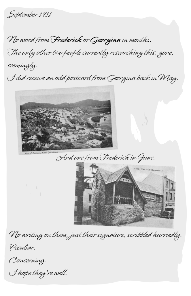 This is a page of E.B.'s Journal from September 1911. It says 'No word from Frederick or Georgina in months. The only other two people currently researching this, gone, seemingly. I did receive an odd postcard from Georgina, back in May. And one from Frederick in June. No writing on them, just their signature, scribbled hurriedly. Peculiar. Concerning. I hope they're well.' There are two postcards, one of an aerial view of a city, the other of a stone building.