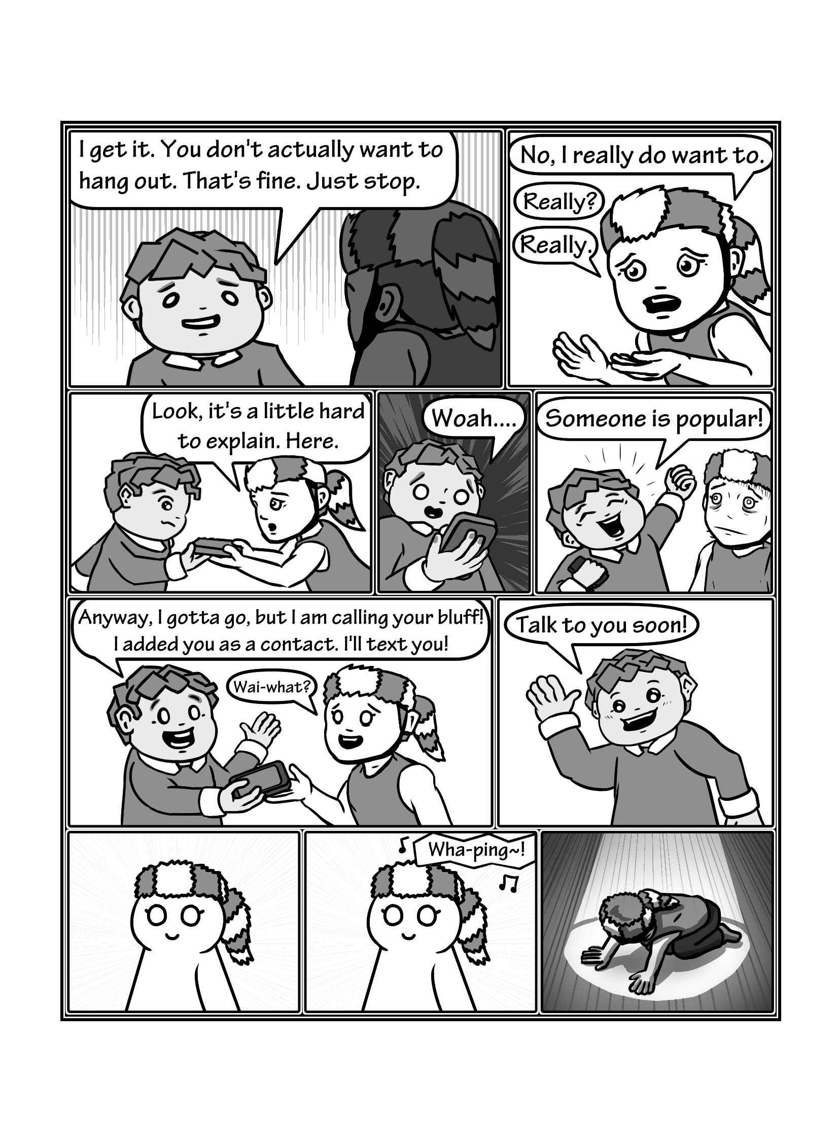 In this page the friend looks resigned. He says 'I get it. You don't actually want to hang out. That's fine. Just stop.' Owen says 'No, I really do want to'. 'Really?' Says the friend. 'Really. Look, it's a little hard to explain. Here.' Owen hands the friend his phone. The friend looks at the phone and is surprised. 'Woah.... Someone is popular!'. Owen looks concerned. the friend hands back the phone and says 'Anyway, I gotta go, but I am calling your bluff! I added you as a contact. I'll text you!'. Owen is confused: 'Wai-what?'. The friend says 'Talk to you soon!'. Owen stays, gets a notification and falls defeated.