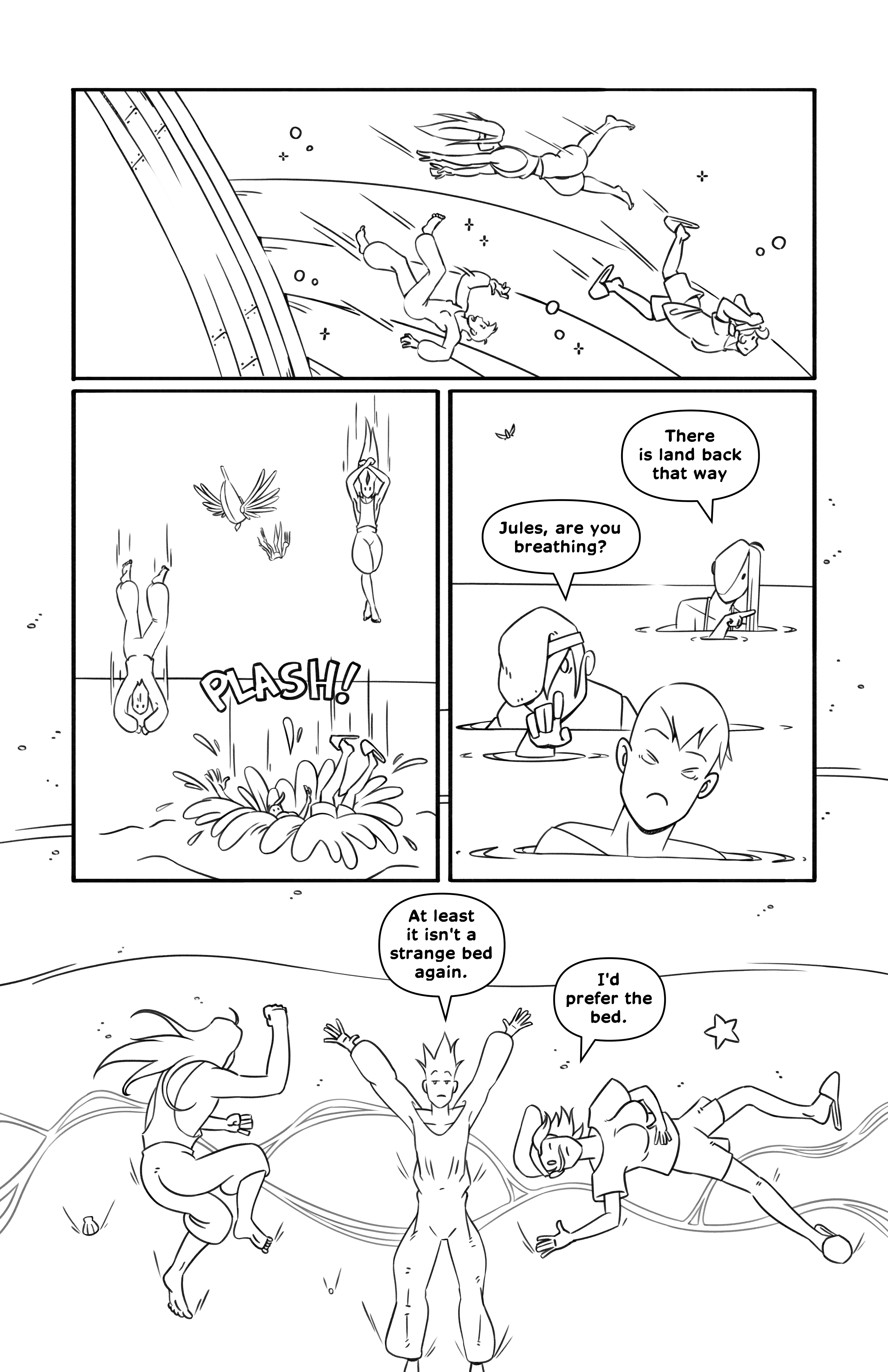 Jules, Nibs and Tip fall from the ship and into the ocean. They resurface. Tip asks 'Jules, are you breathing?', since Jules looks done, and Nibs points off-screen saying 'There is land back that way'. They end up on the shore, exhausted. Jules says 'At least it isn't a strange bed again.', and Tip replies 'I'd prefer the bed.'