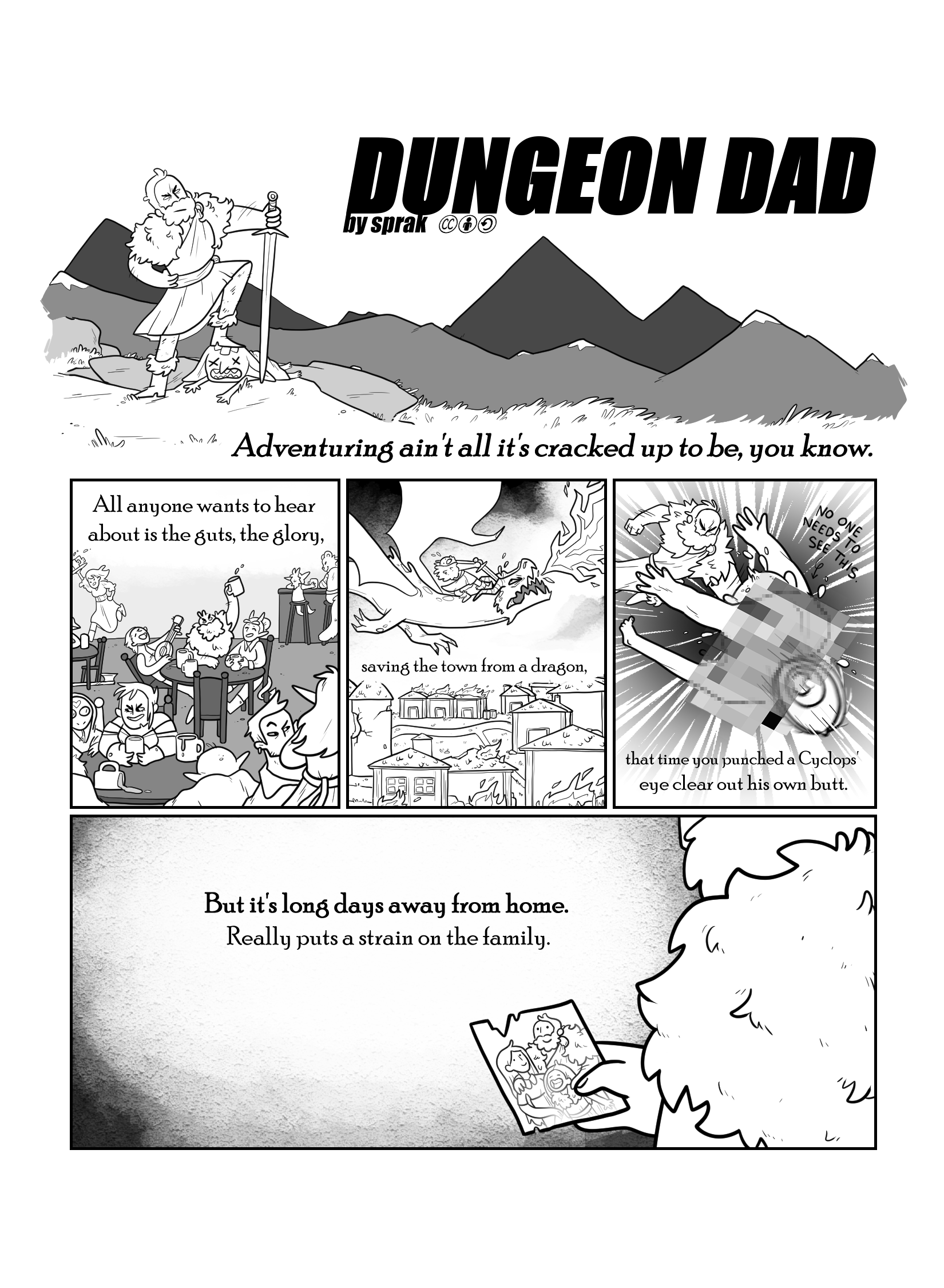 First page of Sprak's 'Dungeon Dad'. First panel has titular character standing proud over a dead goblin, in front of majestic mountains. Narration reads: 'Adventuring ain't all it's cracked up to be, you know.' Second through fourth panel shows the titular character partying in a pub, killing a fire breathing dragon in flight, punching the eye out of a Cyclops' butt. Narration reads 'All anyone wants to hear about is the guts, the glory, saving the town from a dragon, that time you punched a Cyclops' eye clear out of his own butt.'. Fifth panel has the character looking longingly at a picture of himself with his wife and kid. Narration reads 'But it's long days away from home. Really puts a strain on the family.'