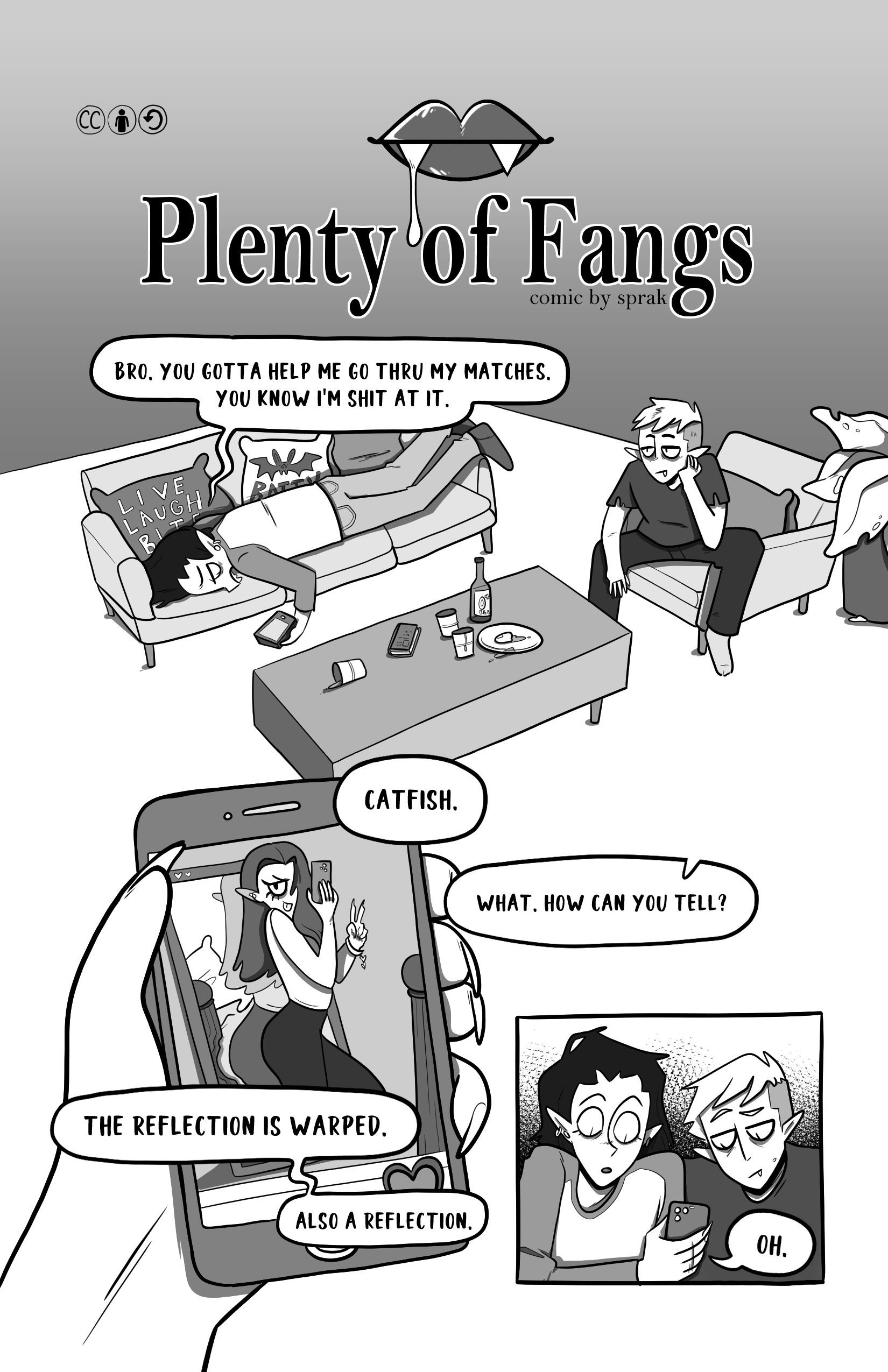 First page of 'Plenty of Fangs' by Sprak. We see two young vampires on a living room, one holding a cellphone says “Bro. You gotta help me go thru my matches. You know I’m shit at it.” We then see the phone showing the dating profiles of a vampire in front of a mirror. “Catfish” says the friend. “What. How can you tell?” Asks the first vampire. The friend answers “The reflection is warped. Also a reflection.” Holding the phone, the first vampire says “Oh.”